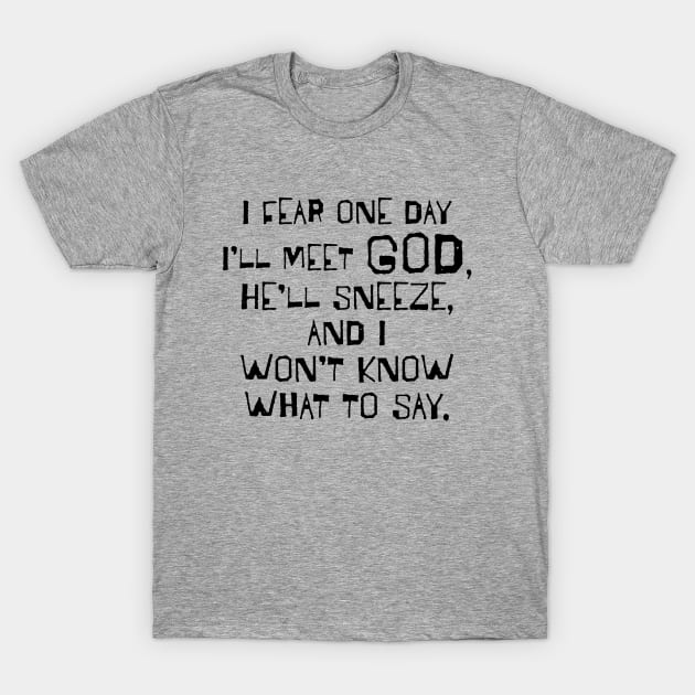 I Fear One Day I'll Meet God... T-Shirt by TheStuffInBetween